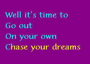 Well it's time to
Go out

On your own
Chase your dreams