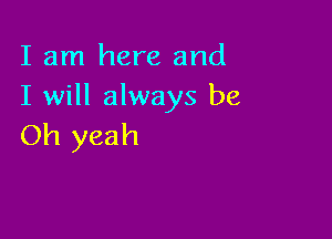 I am here and
I will always be

Oh yeah