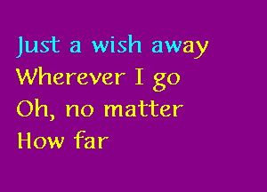 Just a wish away
Wherever I go

Oh, no matter
How far