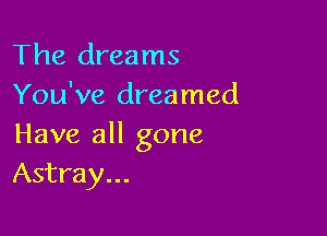 The dreams
You've dreamed

Have all gone
Astray...