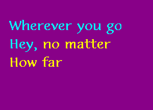 Wherever you go
Hey, no matter

How far