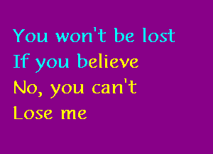 You won't be lost
If you believe

No, you can't
Lose me