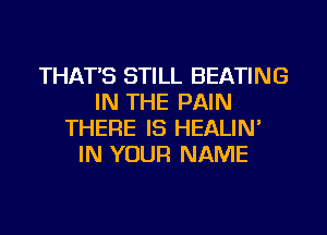 THAT'S STILL HEATING
IN THE PAIN
THERE IS HEALIN'
IN YOUR NAME