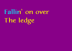 Fallin' on over
The ledge