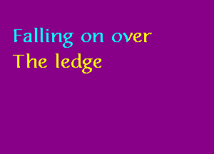 Falling on over
The ledge