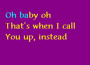 Oh baby oh
That's when I call

You up, instead