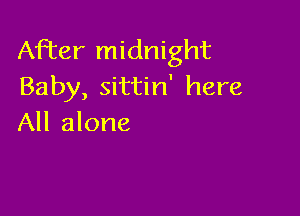 After midnight
Baby, sittin' here

All alone