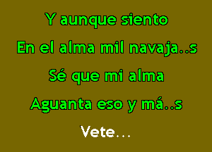 Y aunque siento

En el alma mil navaja..s

S(e que mi alma
Aguanta eso y mas

Vete. ..