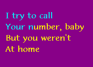 I try to call
Your number, baby

But you weren't
At home