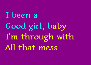 I been a
Good girl, baby

I'm through with
All that mess