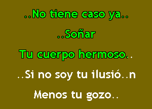 ..No tiene caso ya..

So ar
Tu cuerpo hermoso..
..Si no soy tu ilusi6..n

Menos tu gozo..