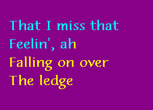 That I miss that
Feelin', ah

Falling on over
The ledge