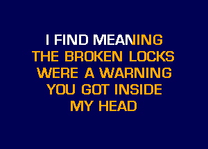 I FIND MEANING
THE BROKEN LOCKS
WERE A WARNING
YOU GOT INSIDE
MY HEAD