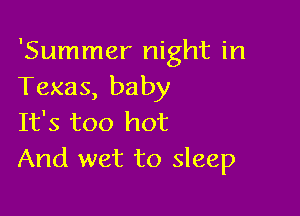 'Summer night in
Texas, baby

It's too hot
And wet to sleep