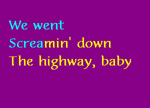 We went
Screamin' down

The highway, baby