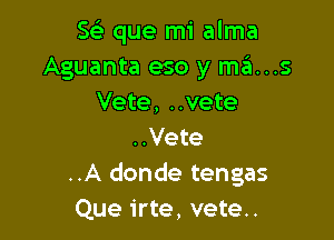 S(e que mi alma
Aguanta eso y mas
Vete, ..vete

..Vete
..A donde tengas
Que irte, vete..