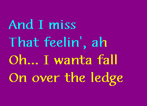 And I miss
That feelin', ah

Oh... I wanta fall
On over the ledge