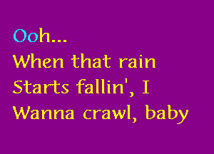 Ooh...
When that rain

Starts fallin', I
Wanna crawl, baby