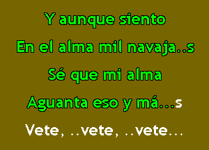 Y aunque siento

En el alma mil navaja..s

S(e que mi alma
Aguanta eso y mas

Vete, ..vete, ..vete...