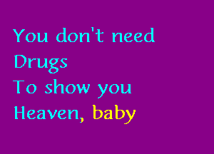 You don't need
Drugs

To show you
Heaven, baby