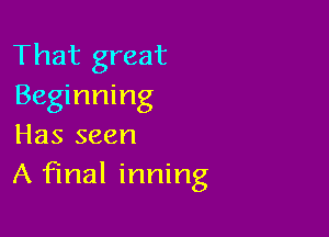 That great
Beginning

Has seen
A final inning