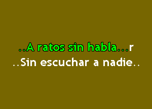 ..A ratos sin habla...r

..Sin escuchar a nadie..