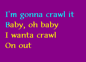 I'm gonna crawl it

Baby, oh baby

I wanta crawl
On out