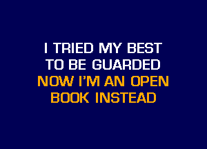 I TRIED MY BEST
TO BE GUARDED
NOW I'M AN OPEN
BOOK INSTEAD

g