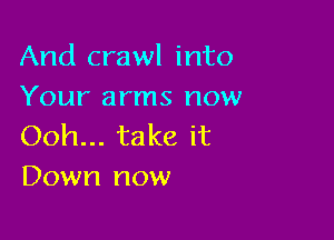 And crawl into
Your arms now

Ooh... take it
Down now