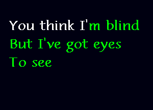 You think I'm blind
But I've got eyes

To see