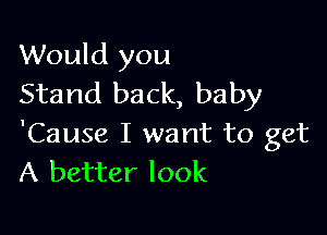 Would you
Stand back, baby

'Cause I want to get
A better look