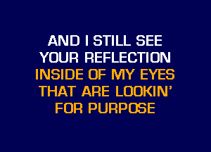 AND I STILL SEE
YOUR REFLECTION
INSIDE OF MY EYES
THAT ARE LOOKIN'

FOR PURPOSE

g