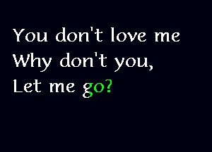 You don't love me
Why don't you,

Let me go?