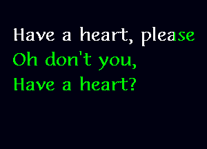 Have a heart, please
Oh don't you,

Have a heart?