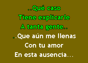 ..Que) caso
Tiene explicarle
A tanta gente..

..Que aL'm me llenas
Con tu amor
En esta ausencia...