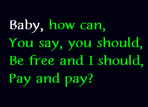 Baby, how can,
You say, you should,

Be free and I should,
Pay and pay?