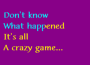 Don't know
What happened

It's all
A crazy game...