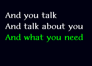 And you talk
And talk about you

And what you need