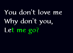 You don't love me
Why don't you,

Let me go?