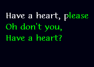 Have a heart, please
Oh don't you,

Have a heart?