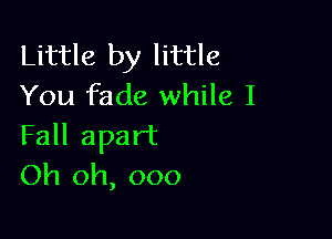 Little by little
You fade while I

Fall apart
Oh oh, 000