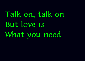 Talk on, talk on
Butloveis

What you need