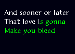 And sooner or later
That love is gonna

Make you bleed