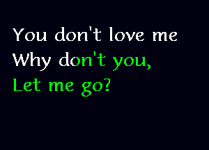 You don't love me
Why don't you,

Let me go?