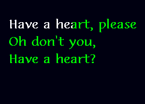 Have a heart, please
Oh don't you,

Have a heart?