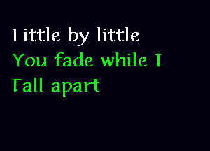 thUe by htue
You fade while I

Fall apart