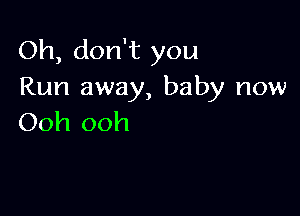 Oh, don't you
Run away, baby now

Ooh ooh