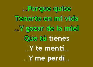 ..Porque quise
Tenerte en mi Vida
..Y gozar de la miel

Que tu tienes
..Y te menti..
..Y me perdi..