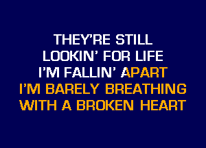 THEYRE STILL
LUDKIN' FOR LIFE
I'M FALLIN' APART

I'M BARELY BREATHING
WITH A BROKEN HEART