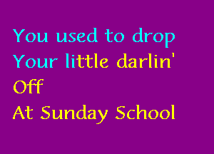 You used to drop
Your little darlin'

Off
At Sunday School